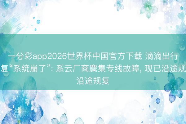 一分彩app2026世界杯中国官方下载 滴滴出行回复“系统崩了”: 系云厂商麇集专线故障， 现已沿途规复