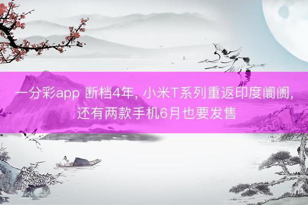 一分彩app 断档4年， 小米T系列重返印度阛阓， 还有两款手机6月也要发售