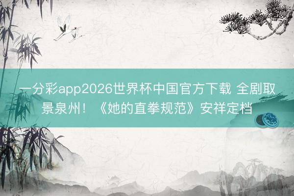 一分彩app2026世界杯中国官方下载 全剧取景泉州！《她的直拳规范》安祥定档