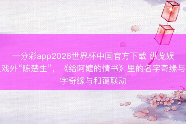 一分彩app2026世界杯中国官方下载 纵览娱乐｜戏里戏外“陈楚生”，《给阿嬷的情书》里的名字奇缘与和蔼联动