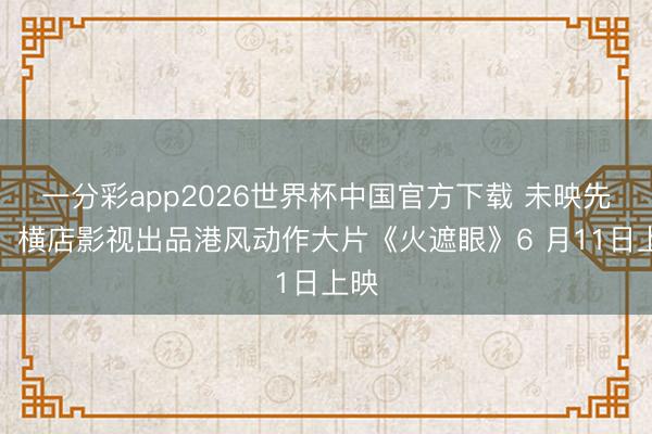 一分彩app2026世界杯中国官方下载 未映先火！横店影视出品港风动作大片《火遮眼》6 月11日上映