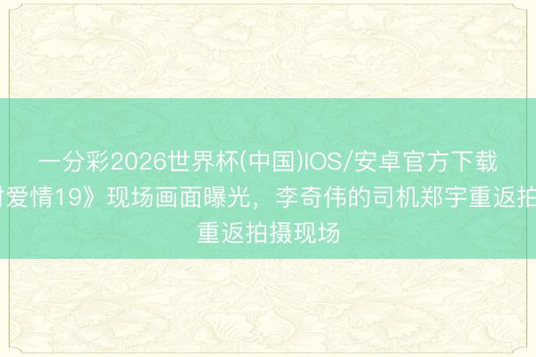 一分彩2026世界杯(中国)IOS/安卓官方下载 《乡村爱情19》现场画面曝光，李奇伟的司机郑宇重返拍摄现场