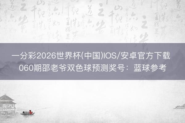 一分彩2026世界杯(中国)IOS/安卓官方下载 060期邵老爷双色球预测奖号：蓝球参考