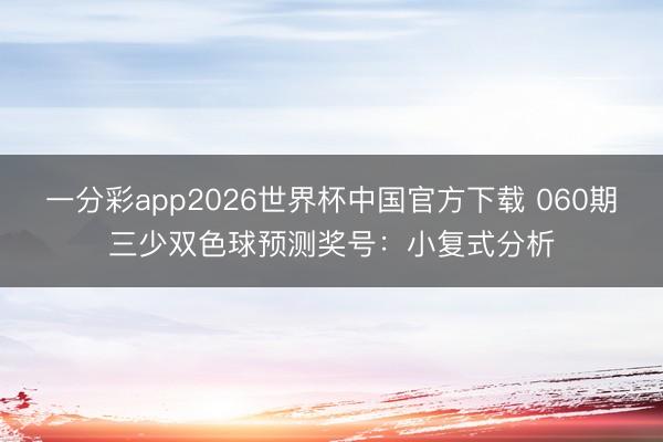 一分彩app2026世界杯中国官方下载 060期三少双色球预测奖号：小复式分析
