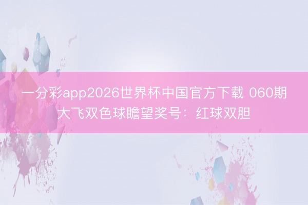 一分彩app2026世界杯中国官方下载 060期大飞双色球瞻望奖号：红球双胆