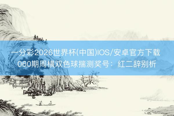 一分彩2026世界杯(中国)IOS/安卓官方下载 060期周横双色球揣测奖号:红二辞别析