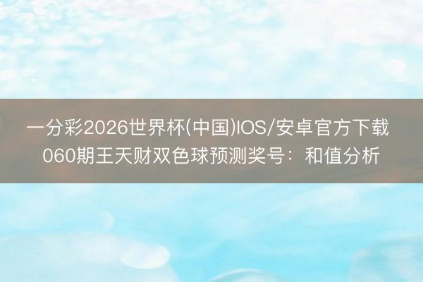 一分彩2026世界杯(中国)IOS/安卓官方下载 060期王天财双色球预测奖号：和值分析