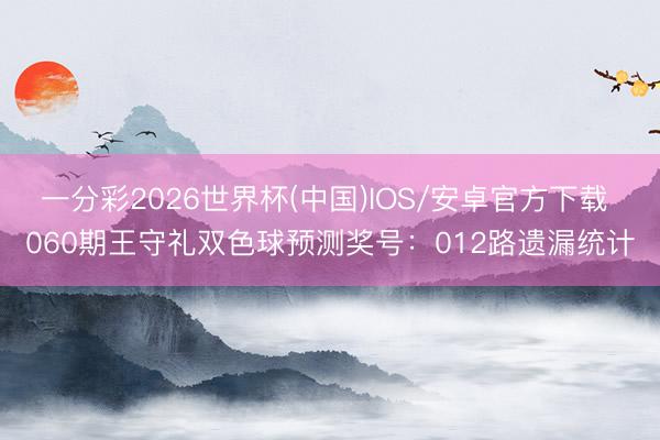 一分彩2026世界杯(中国)IOS/安卓官方下载 060期王守礼双色球预测奖号：012路遗漏统计