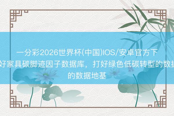 一分彩2026世界杯(中国)IOS/安卓官方下载 建好家具碳脚迹因子数据库,打好绿色低碳转型的数据地基