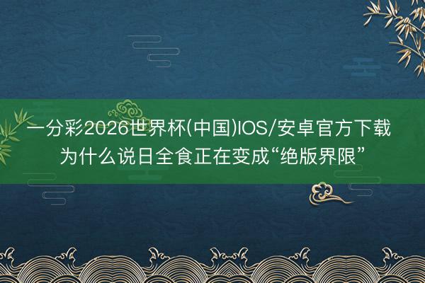 一分彩2026世界杯(中国)IOS/安卓官方下载 为什么说日全食正在变成“绝版界限”