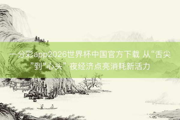 一分彩app2026世界杯中国官方下载 从“舌尖”到“心头” 夜经济点亮消耗新活力