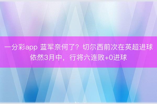 一分彩app 蓝军奈何了？切尔西前次在英超进球依然3月中，<a href=