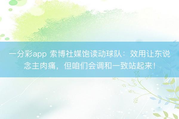 一分彩app 索博社媒饱读动球队：效用让东说念主肉痛，但咱们会调和一致站起来！