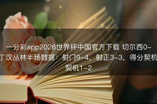 一分彩app2026世界杯中国官方下载 切尔西0-2诺丁汉丛林半场数据：射门9-4，射正3-3，得分契机1-2