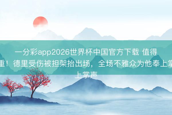 一分彩app2026世界杯中国官方下载 值得尊重！德里受伤被担架抬出场，全场不雅众为他奉上掌声