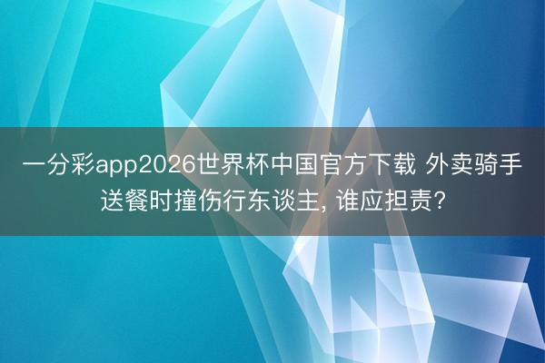 一分彩app2026世界杯中国官方下载 外卖骑手送餐时撞伤行东谈主， 谁应担责?