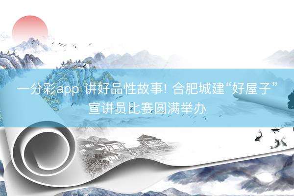 一分彩app 讲好品性故事! 合肥城建“好屋子”宣讲员比赛圆满举办