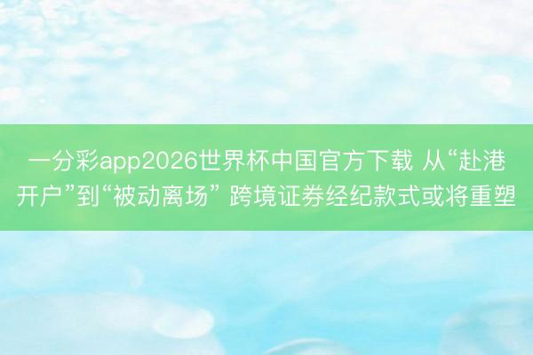 一分彩app2026世界杯中国官方下载 从“赴港开户”到“被动离场” 跨境证券经纪款式或将重塑