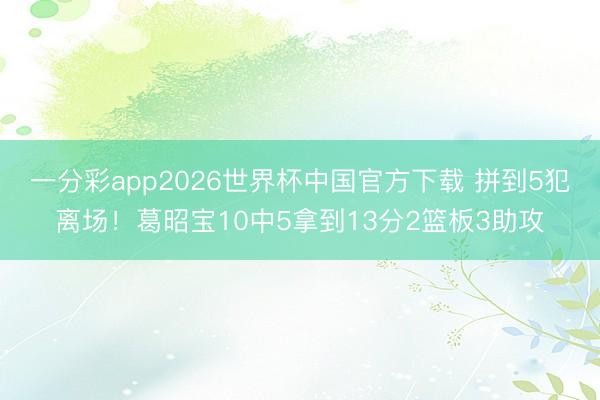 一分彩app2026世界杯中国官方下载 拼到5犯离场！葛昭宝10中5拿到13分2篮板3助攻
