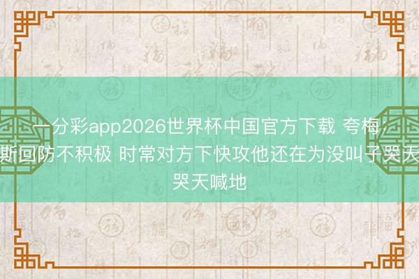 一分彩app2026世界杯中国官方下载 夸梅：里夫斯回防不积极 时常对方下快攻他还在为没叫子哭天喊地