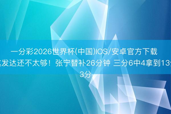 一分彩2026世界杯(中国)IOS/安卓官方下载 这发达还不太够！张宁替补26分钟 三分6中4拿到13分