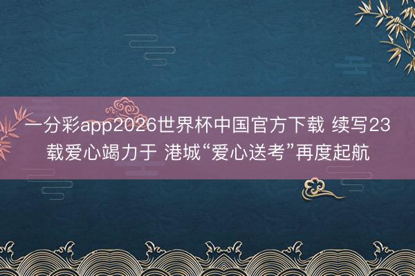 一分彩app2026世界杯中国官方下载 续写23载爱心竭力于 港城“爱心送考”再度起航