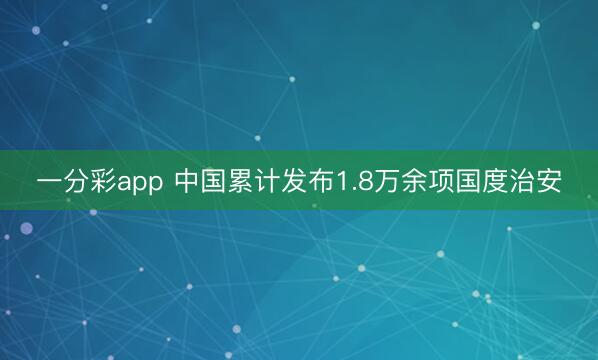 一分彩app 中国累计发布1.8万余项国度治安