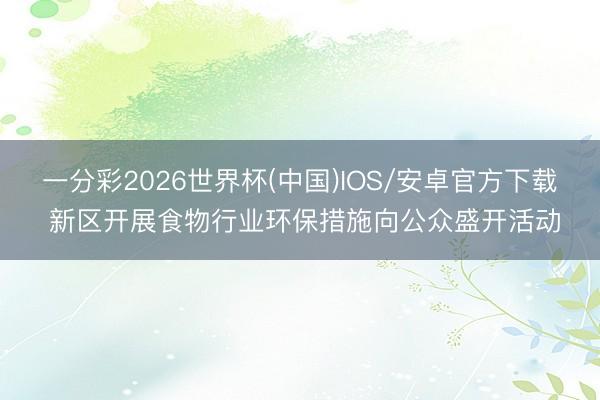 一分彩2026世界杯(中国)IOS/安卓官方下载 新区开展食物行业环保措施向公众盛开活动