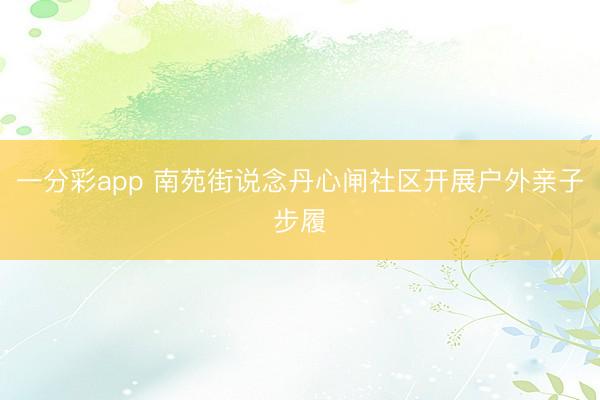 一分彩app 南苑街说念丹心闸社区开展户外亲子步履