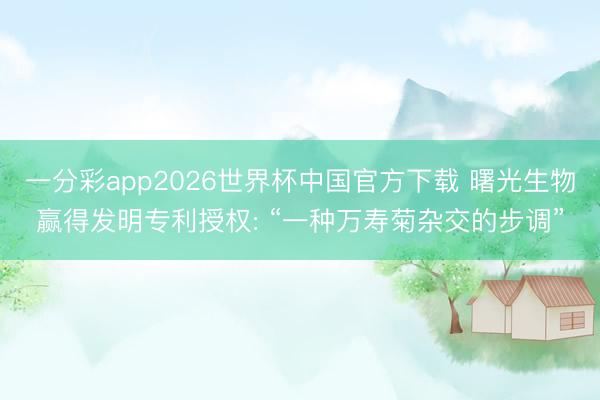 一分彩app2026世界杯中国官方下载 曙光生物赢得发明专利授权: “一种万寿菊杂交的步调”