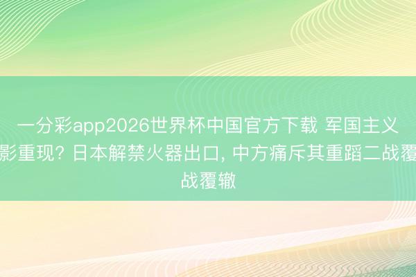 一分彩app2026世界杯中国官方下载 军国主义魅影重现? 日本解禁火器出口， 中方痛斥其重蹈二战覆辙