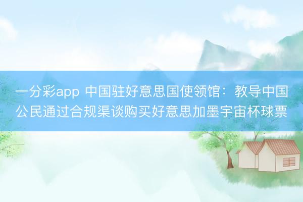 一分彩app 中国驻好意思国使领馆:教导中国公民通过合规渠谈购买好意思加墨宇宙杯球票