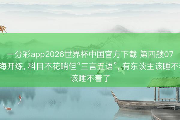一分彩app2026世界杯中国官方下载 第四艘075南海开练， 科目不花哨但“三言五语”， 有东谈主该睡不着了