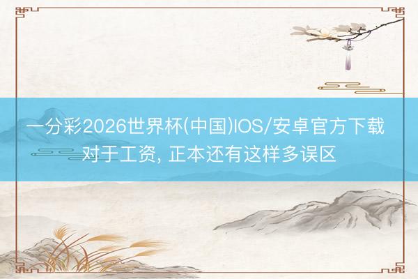 一分彩2026世界杯(中国)IOS/安卓官方下载 对于工资， 正本还有这样多误区