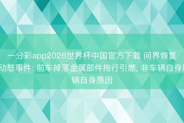 一分彩app2026世界杯中国官方下载 问界恢复M9动怒事件: 前车掉落金属部件拖行引燃， 非车辆自身原因