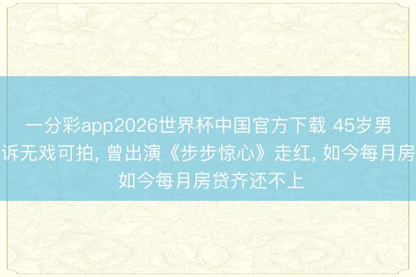 一分彩app2026世界杯中国官方下载 45岁男演员直播哭诉无戏可拍， 曾出演《步步惊心》走红， 如今每月房贷齐还不上