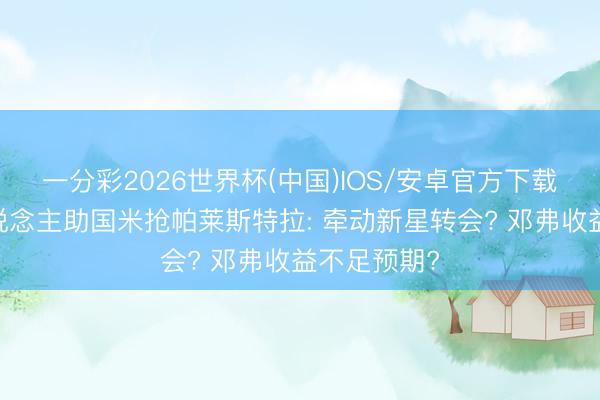 一分彩2026世界杯(中国)IOS/安卓官方下载 王牌牙东说念主助国米抢帕莱斯特拉: 牵动新星转会? 邓弗收益不足预期?