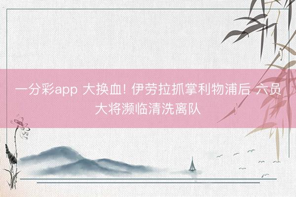 一分彩app 大换血! 伊劳拉抓掌利物浦后 六员大将濒临清洗离队