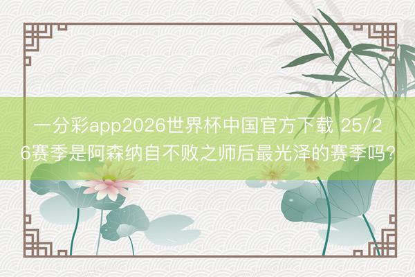 一分彩app2026世界杯中国官方下载 25/26赛季是阿森纳自不败之师后最光泽的赛季吗?