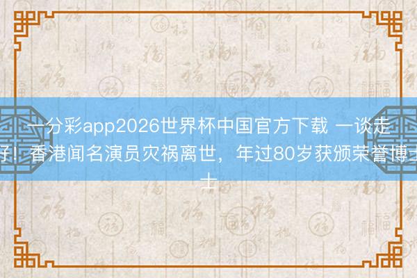 一分彩app2026世界杯中国官方下载 一谈走好！香港闻名演员灾祸离世，年过80岁获颁荣誉博士
