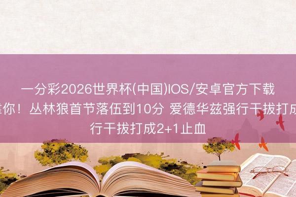 一分彩2026世界杯(中国)IOS/安卓官方下载 仍是得靠你！丛林狼首节落伍到10分 爱德华兹强行干拔打成2+1止血