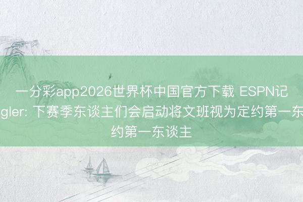 一分彩app2026世界杯中国官方下载 ESPN记者Legler: 下赛季东谈主们会启动将文班视为定约第一东谈主