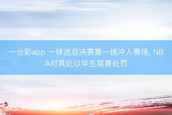 一分彩app 一球迷总决赛第一场冲入赛场， NBA对其处以毕生禁赛处罚