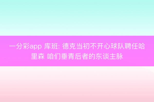 一分彩app 库班: 德克当初不开心球队聘任哈里森 咱们垂青后者的东谈主脉