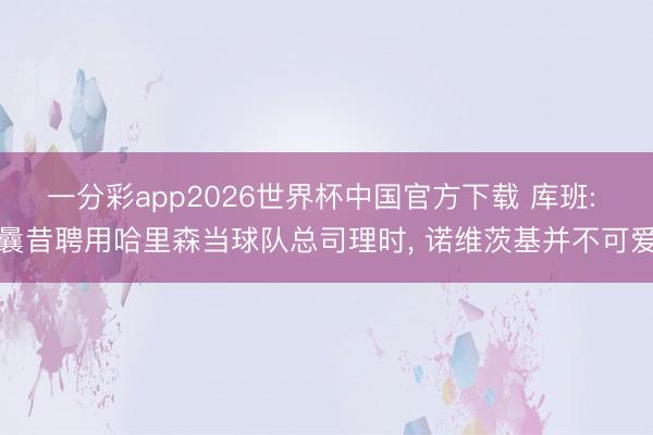 一分彩app2026世界杯中国官方下载 库班: 曩昔聘用哈里森当球队总司理时， 诺维茨基并不可爱