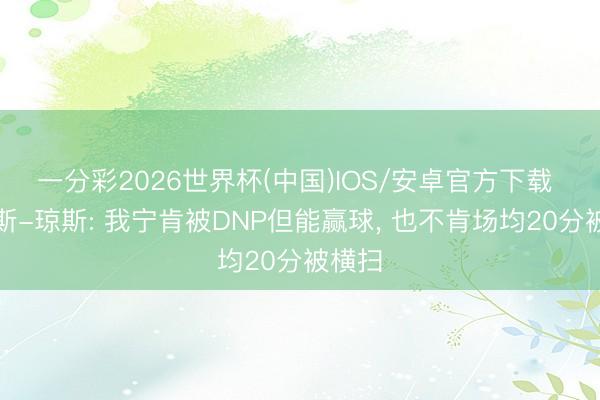 一分彩2026世界杯(中国)IOS/安卓官方下载 詹姆斯-琼斯: 我宁肯被DNP但能赢球， 也不肯场均20分被横扫