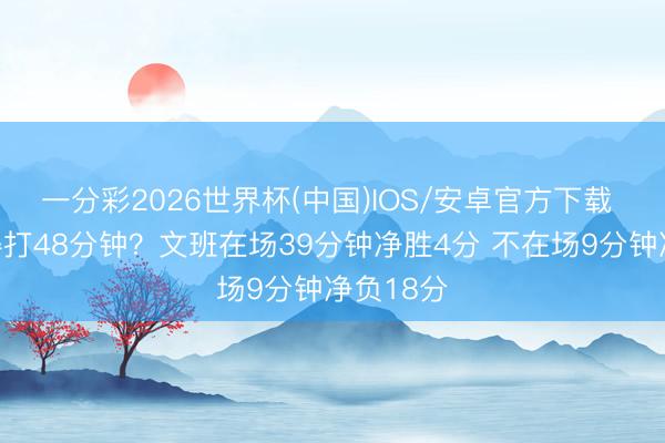 一分彩2026世界杯(中国)IOS/安卓官方下载 念念取得打48分钟？文班在场39分钟净胜4分 不在场9分钟净负18分
