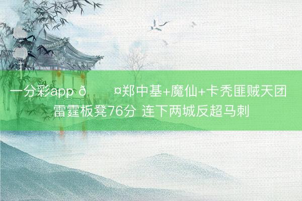一分彩app 😤郑中基+魔仙+卡秃匪贼天团 雷霆板凳76分 连下两城反超马刺