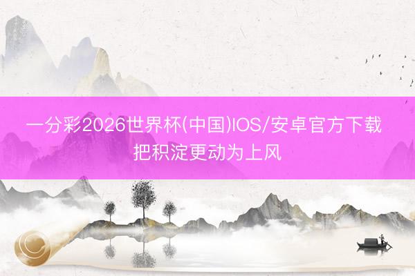 一分彩2026世界杯(中国)IOS/安卓官方下载 把积淀更动为上风