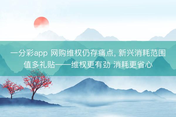 一分彩app 网购维权仍存痛点, 新兴消耗范围值多礼贴——维权更有劲 消耗更省心